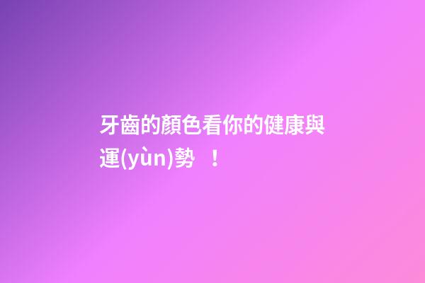 牙齒的顏色看你的健康與運(yùn)勢！